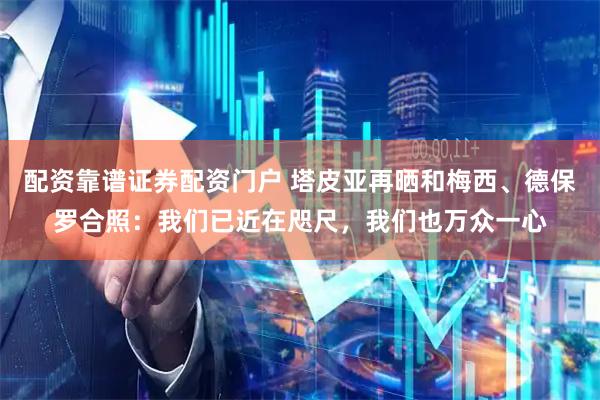 配资靠谱证券配资门户 塔皮亚再晒和梅西、德保罗合照：我们已近在咫尺，我们也万众一心