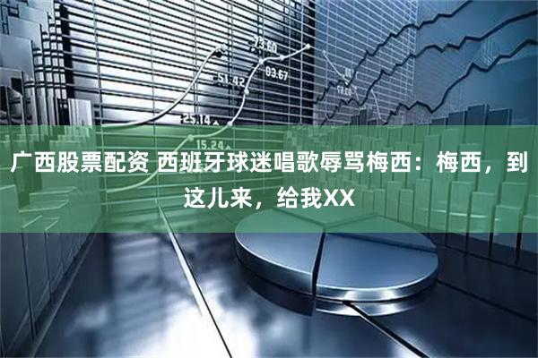 广西股票配资 西班牙球迷唱歌辱骂梅西：梅西，到这儿来，给我XX