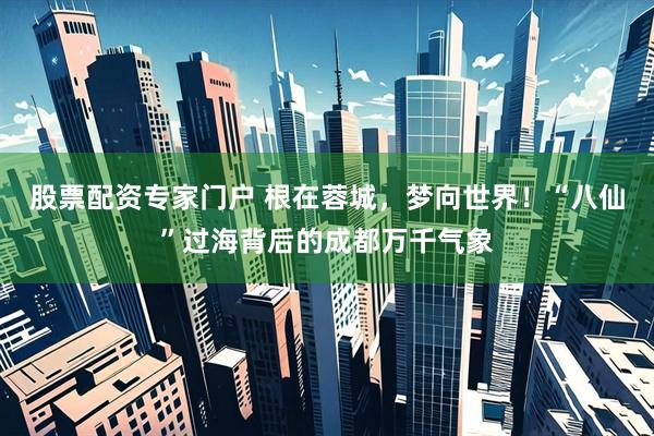 股票配资专家门户 根在蓉城,梦向世界!“八仙”过海背后的成都万千气象