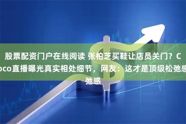 股票配资门户在线阅读 张柏芝买鞋让店员关门？Coco直播曝光真实相处细节，网友：这才是顶级松弛感