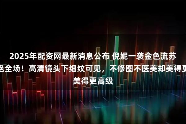 2025年配资网最新消息公布 倪妮一袭金色流苏裙惊艳全场！高清镜头下细纹可见，不修图不医美却美得更高级